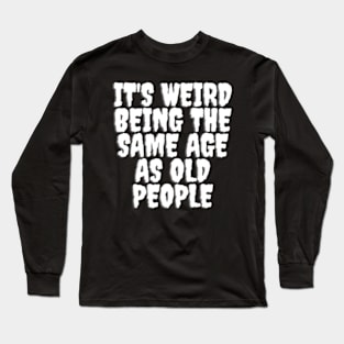 It's Weird Being The same Age As Old People Long Sleeve T-Shirt